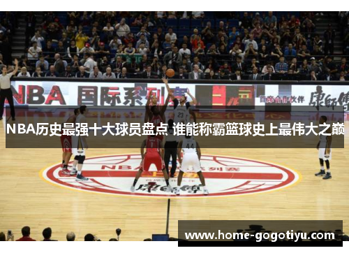 NBA历史最强十大球员盘点 谁能称霸篮球史上最伟大之巅