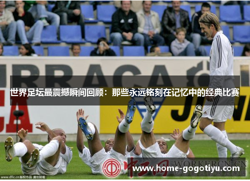 世界足坛最震撼瞬间回顾：那些永远铭刻在记忆中的经典比赛