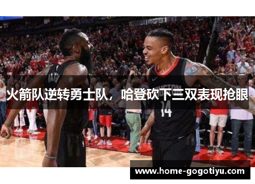 火箭队逆转勇士队，哈登砍下三双表现抢眼